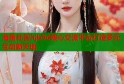 海角社区hjb9d核心交流平台打造多元互动新天地
