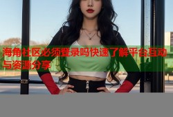 海角社区必须登录吗快速了解平台互动与资源分享