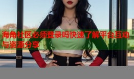 海角社区必须登录吗快速了解平台互动与资源分享