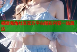 福建海角社区官方平台精彩内容一站直达