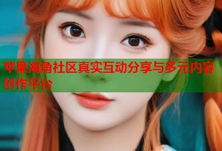 苹果海角社区真实互动分享与多元内容创作平台