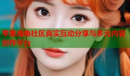 苹果海角社区真实互动分享与多元内容创作平台