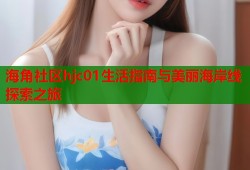 海角社区hjc01生活指南与美丽海岸线探索之旅