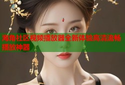 海角社区视频播放器全新体验高清流畅播放神器