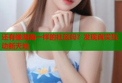 还有像海角一样的社区吗？发现真实互动新天地