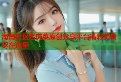 海角社区老虎菜原创分享平台精彩美食尽在这里