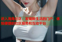 进入海角社区，发现新生活的门户，体验便捷的社区服务和互动平台