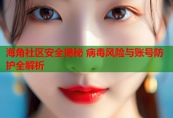 海角社区安全揭秘 病毒风险与账号防护全解析