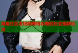 海角社区发视频赚钱攻略轻松变现新玩法