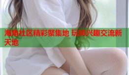 海角社区精彩聚集地 玩转兴趣交流新天地