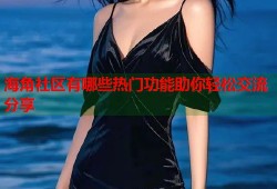 海角社区有哪些热门功能助你轻松交流分享