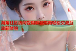 海角社区访问受限解锁指南轻松交流互动新体验