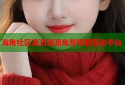 海角社区高清资源免费观看互动平台