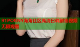 91PORNY海角社区高清日韩剧情视频无限观看