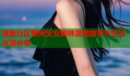 海角社区鄂州父女琳琳温情故事与生活点滴分享