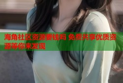 海角社区资源要钱吗 免费共享优质资源等你来发现