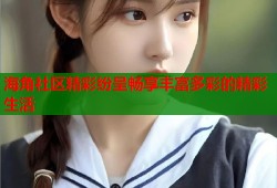 海角社区精彩纷呈畅享丰富多彩的精彩生活