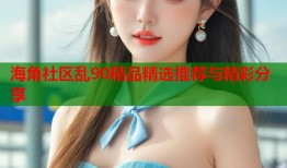 海角社区乱90精品精选推荐与精彩分享