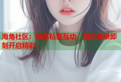 海角社区：畅享私密互动，网页登录即刻开启精彩
