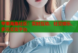 苹果海角社区：实时互动、社交娱乐、多元交友平台