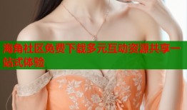 海角社区免费下载多元互动资源共享一站式体验