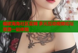 福建海角社区官网 多元互动视频论坛资源一站体验