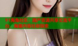 91海角社区：国产资源共享交流平台，海量内容任你探索