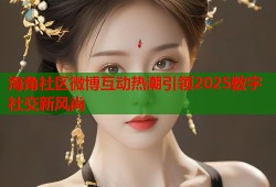 海角社区微博互动热潮引领2025数字社交新风尚