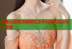 海角社区高清视频社交平台精彩互动尽在掌握