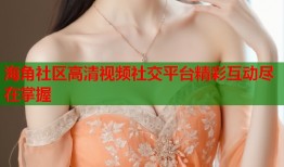 海角社区高清视频社交平台精彩互动尽在掌握