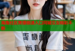 海角社区黄播极速入口同城交友精彩不断