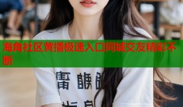 海角社区黄播极速入口同城交友精彩不断