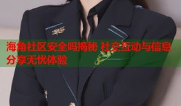 海角社区安全吗揭秘 社交互动与信息分享无忧体验