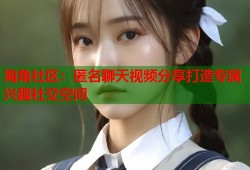 海角社区：匿名聊天视频分享打造专属兴趣社交空间