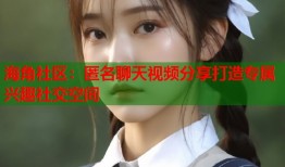 海角社区：匿名聊天视频分享打造专属兴趣社交空间