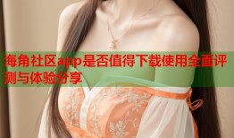 海角社区app是否值得下载使用全面评测与体验分享