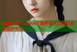 海角社区haijiao07海外华人交流与安全防护平台
