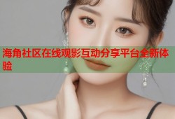 海角社区在线观影互动分享平台全新体验