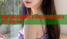 海角社区在线视频平台精彩内容汇聚与互动体验中心