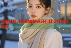 海角社区注册指南快速开启社交互动新体验