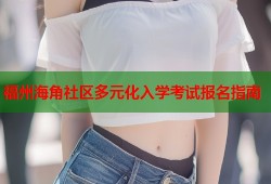福州海角社区多元化入学考试报名指南