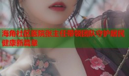 海角社区医院张主任带领团队守护居民健康新篇章