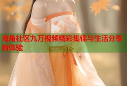 海角社区九万视频精彩集锦与生活分享新体验