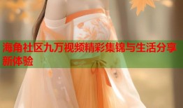海角社区九万视频精彩集锦与生活分享新体验