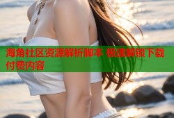 海角社区资源解析脚本 极速解锁下载付费内容