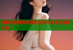海角社区精彩纷呈的生活与文化交流新天地