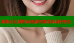 海角社区酒吧泳池派对美食休闲好去处