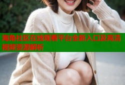 海角社区在线观看平台全新入口及高清视频资源解析