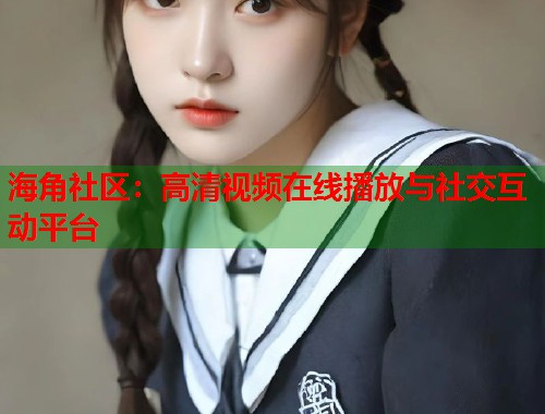 海角社区：高清视频在线播放与社交互动平台