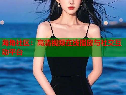 海角社区：高清视频在线播放与社交互动平台